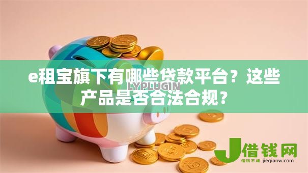 e租宝旗下有哪些贷款平台？这些产品是否合法合规？