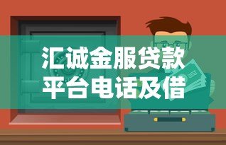 汇诚金服贷款平台电话及借款服务全解析 汇诚金服贷款平台电话及借款服务全解析