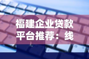 福建企业贷款平台推荐:线上申请流程与注意事项 福建企业贷款平台推荐:线上申请流程与注意事项