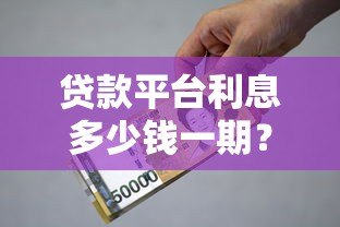 贷款平台利息多少钱一期?2023最新利息计算指南 贷款平台利息多少钱一期?2023最新利息计算指南