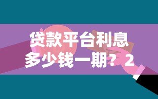 贷款平台利息多少钱一期?2023最新利息计算指南 贷款平台利息多少钱一期?2023最新利息计算指南