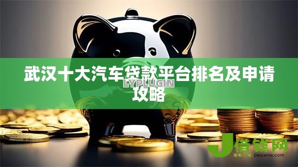 武汉十大汽车贷款平台排名及申请攻略 武汉十大汽车贷款平台排名及申请攻略