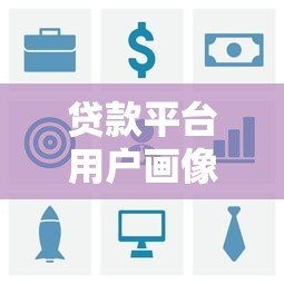 贷款平台用户画像与风控策略深度解析 贷款平台用户画像与风控策略深度解析