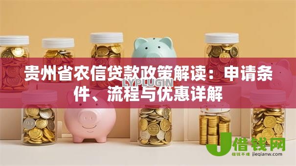 贵州省农信贷款政策解读:申请条件、流程与优惠详解 贵州省农信贷款政策解读:申请条件、流程与优惠详解