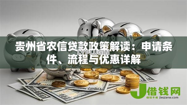 贵州省农信贷款政策解读:申请条件、流程与优惠详解 贵州省农信贷款政策解读:申请条件、流程与优惠详解