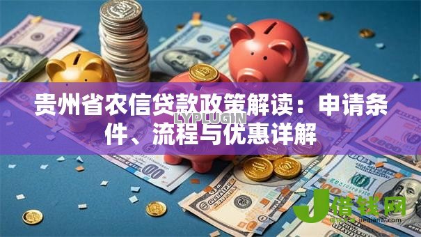 贵州省农信贷款政策解读:申请条件、流程与优惠详解 贵州省农信贷款政策解读:申请条件、流程与优惠详解