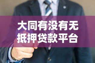 大同有没有无抵押贷款平台？详解正规渠道与申请攻略