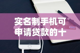 实名制手机可申请贷款的十大正规平台推荐 快速下款低利率 实名制手机可申请贷款的十大正规平台推荐 快速下款低利率