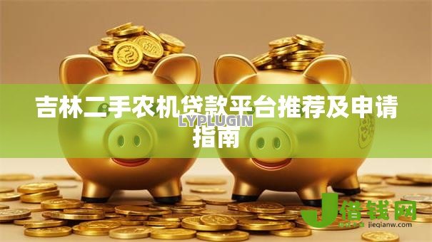 吉林二手农机贷款平台推荐及申请指南