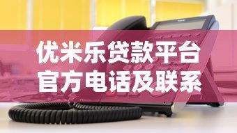 优米乐贷款平台官方电话及联系方式查询指南 优米乐贷款平台官方电话及联系方式查询指南