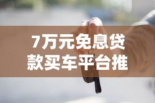 7万元免息贷款买车平台推荐及申请攻略 7万元免息贷款买车平台推荐及申请攻略