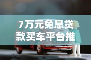 7万元免息贷款买车平台推荐及申请攻略 7万元免息贷款买车平台推荐及申请攻略