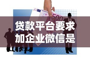 贷款平台要求加企业微信是正规操作吗？这些风险需警惕！