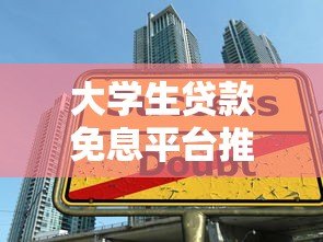 大学生贷款免息平台推荐及申请指南 大学生贷款免息平台推荐及申请指南