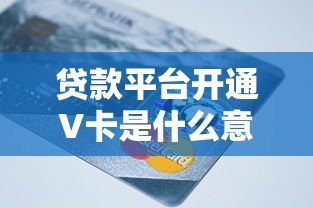 贷款平台开通V卡是什么意思？5个关键点帮你搞懂