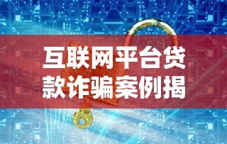 互联网平台贷款诈骗案例揭秘:识别陷阱与防范指南 互联网平台贷款诈骗案例揭秘:识别陷阱与防范指南