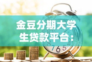 金豆分期大学生贷款平台:正规借贷渠道与申请攻略解析 金豆分期大学生贷款平台:正规借贷渠道与申请攻略解析