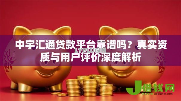 中宇汇通贷款平台靠谱吗?真实资质与用户评价深度解析 中宇汇通贷款平台靠谱吗?真实资质与用户评价深度解析