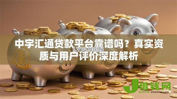 中宇汇通贷款平台靠谱吗?真实资质与用户评价深度解析 中宇汇通贷款平台靠谱吗?真实资质与用户评价深度解析