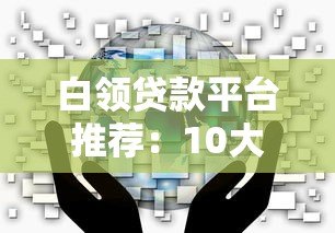 白领贷款平台推荐：10大正规渠道优缺点对比