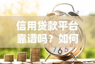 信用贷款平台靠谱吗？如何辨别安全可靠的借贷渠道