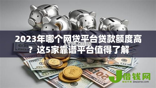 2023年哪个网贷平台贷款额度高？这5家靠谱平台值得了解