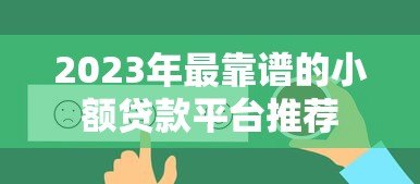 2023年最靠谱的小额贷款平台推荐 2023年最靠谱的小额贷款平台推荐