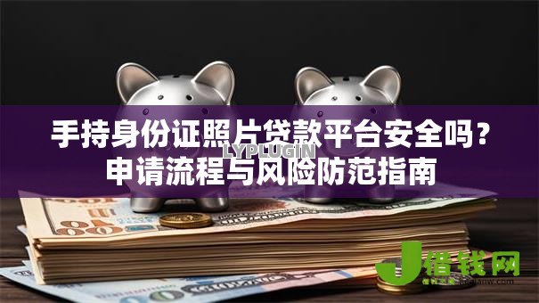 手持身份证照片贷款平台安全吗？申请流程与风险防范指南