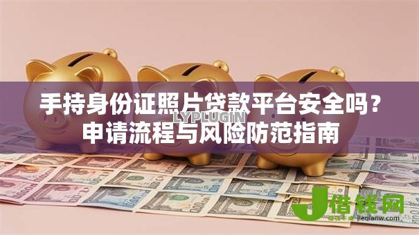 手持身份证照片贷款平台安全吗？申请流程与风险防范指南