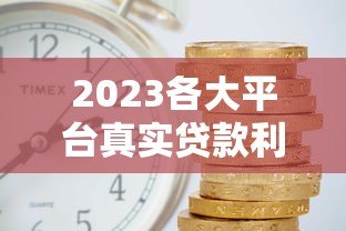 2023各大平台真实贷款利率表:哪家利息最低? 2023各大平台真实贷款利率表:哪家利息最低?