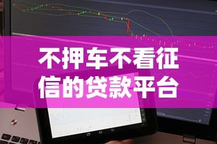 不押车不看征信的贷款平台推荐:应急周转新选择 不押车不看征信的贷款平台推荐:应急周转新选择