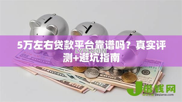 5万左右贷款平台靠谱吗?真实评测+避坑指南 5万左右贷款平台靠谱吗?真实评测+避坑指南
