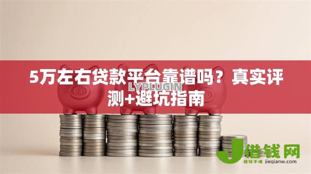 5万左右贷款平台靠谱吗?真实评测+避坑指南 5万左右贷款平台靠谱吗?真实评测+避坑指南