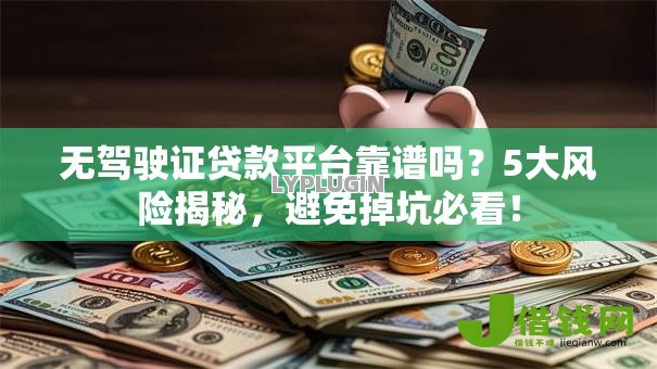 无驾驶证贷款平台靠谱吗?5大风险揭秘,避免掉坑必看! 无驾驶证贷款平台靠谱吗?5大风险揭秘,避免掉坑必看!