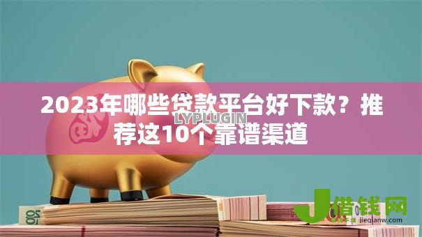 2023年哪些贷款平台好下款?推荐这10个靠谱渠道 2023年哪些贷款平台好下款?推荐这10个靠谱渠道