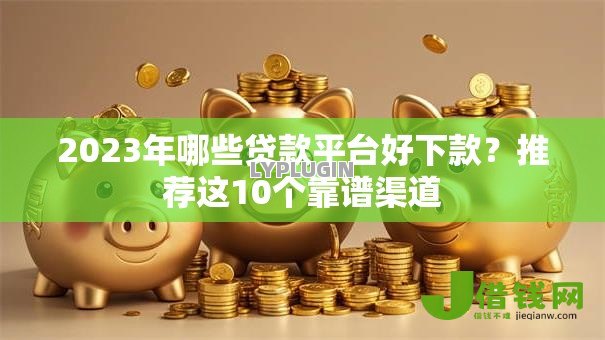 2023年哪些贷款平台好下款?推荐这10个靠谱渠道 2023年哪些贷款平台好下款?推荐这10个靠谱渠道