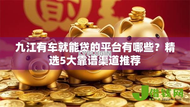 九江有车就能贷的平台有哪些？精选5大靠谱渠道推荐