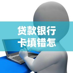贷款银行卡填错怎么办？真实解决步骤解析
