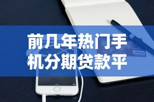 前几年热门手机分期贷款平台盘点及使用指南 前几年热门手机分期贷款平台盘点及使用指南