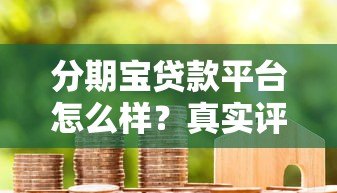 分期宝贷款平台怎么样?真实评测与用户反馈解析 分期宝贷款平台怎么样?真实评测与用户反馈解析