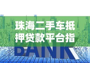 珠海二手车抵押贷款平台指南：流程、利率与避坑技巧