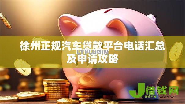 徐州正规汽车贷款平台电话汇总及申请攻略 徐州正规汽车贷款平台电话汇总及申请攻略