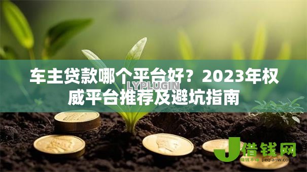 车主贷款哪个平台好?2023年权威平台推荐及避坑指南 车主贷款哪个平台好?2023年权威平台推荐及避坑指南