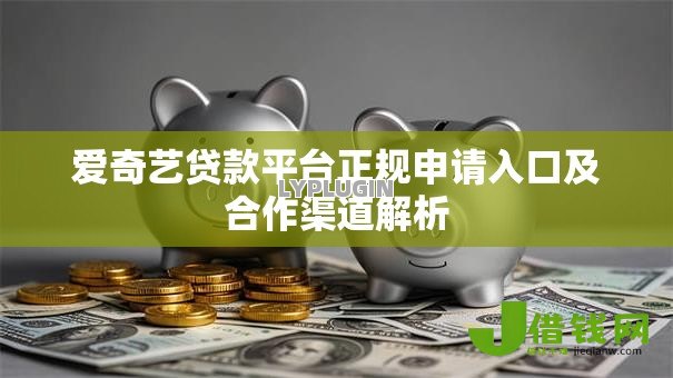 爱奇艺贷款平台正规申请入口及合作渠道解析 爱奇艺贷款平台正规申请入口及合作渠道解析