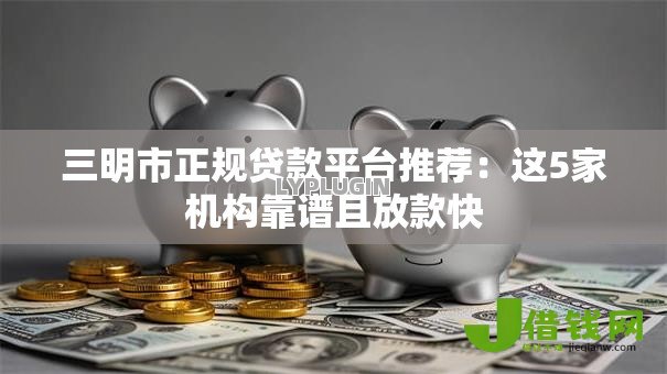 三明市正规贷款平台推荐：这5家机构靠谱且放款快