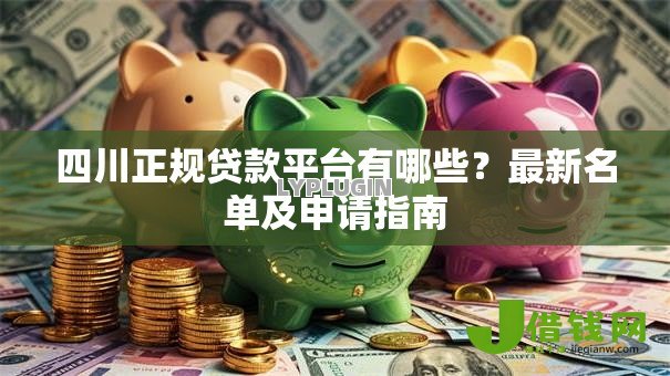 四川正规贷款平台有哪些?最新名单及申请指南 四川正规贷款平台有哪些?最新名单及申请指南