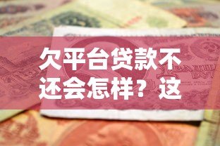 欠平台贷款不还会怎样?这些后果你必须了解 欠平台贷款不还会怎样?这些后果你必须了解