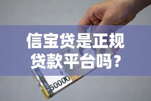信宝贷是正规贷款平台吗?资质、额度、利率全面解析 信宝贷是正规贷款平台吗?资质、额度、利率全面解析