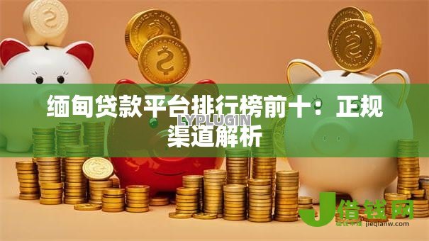 缅甸贷款平台排行榜前十：正规渠道解析