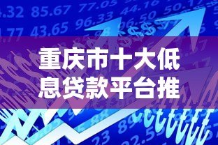 重庆市十大低息贷款平台推荐:正规机构助你轻松借款 重庆市十大低息贷款平台推荐:正规机构助你轻松借款